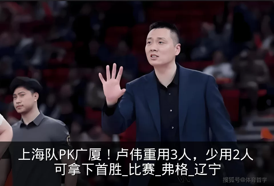 上海队PK广厦！卢伟重用3人，少用2人 可拿下首胜_比赛_弗格_辽宁