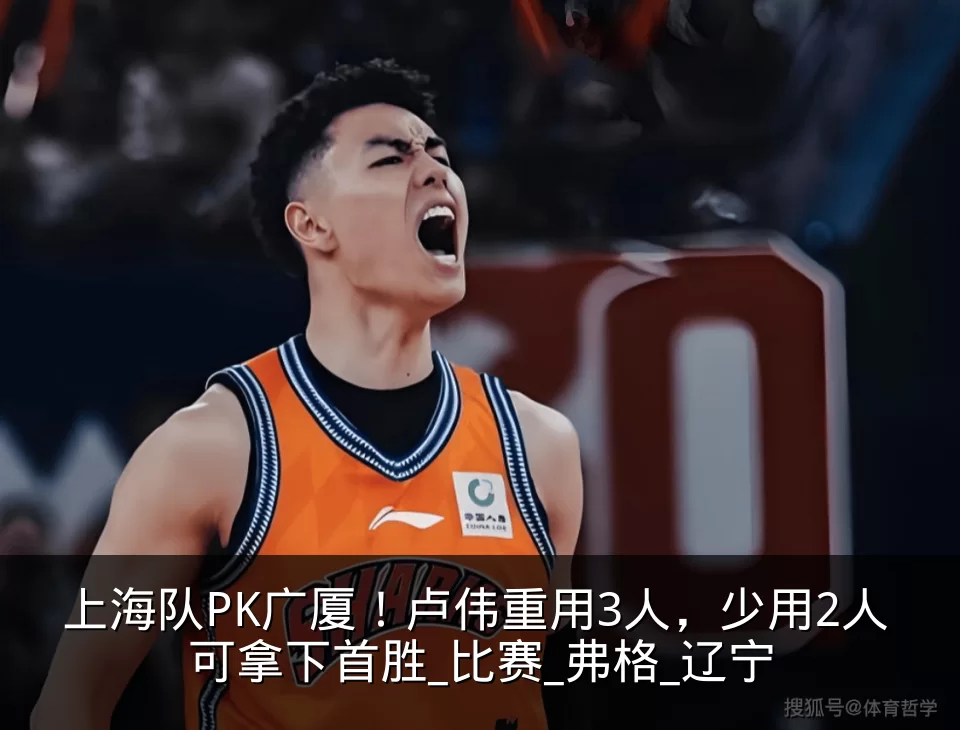 上海队PK广厦!卢伟重用3人,少用2人 可拿下首胜_比赛_弗格_辽宁