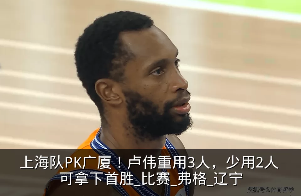 上海队PK广厦!卢伟重用3人,少用2人 可拿下首胜_比赛_弗格_辽宁