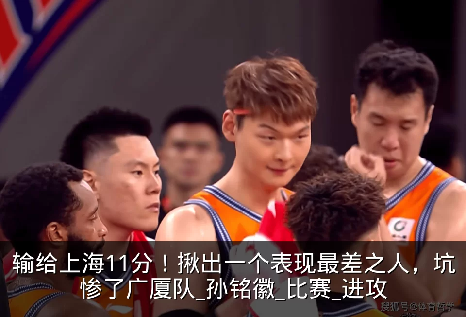 输给上海11分!揪出一个表现最差之人,坑惨了广厦队_孙铭徽_比赛_进攻